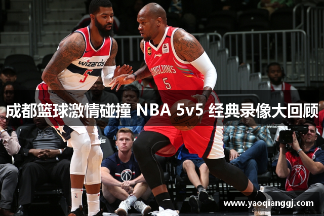 成都篮球激情碰撞 NBA 5v5 经典录像大回顾