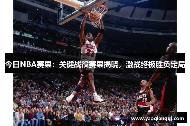 今日NBA赛果：关键战役赛果揭晓，激战终极胜负定局