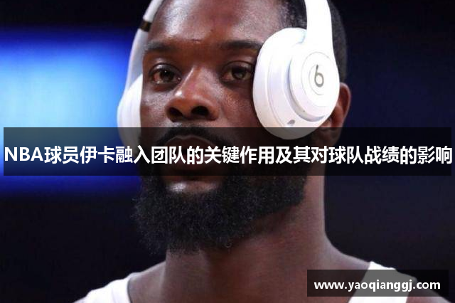 NBA球员伊卡融入团队的关键作用及其对球队战绩的影响