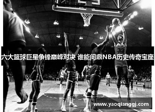 六大篮球巨星争锋巅峰对决 谁能问鼎NBA历史传奇宝座